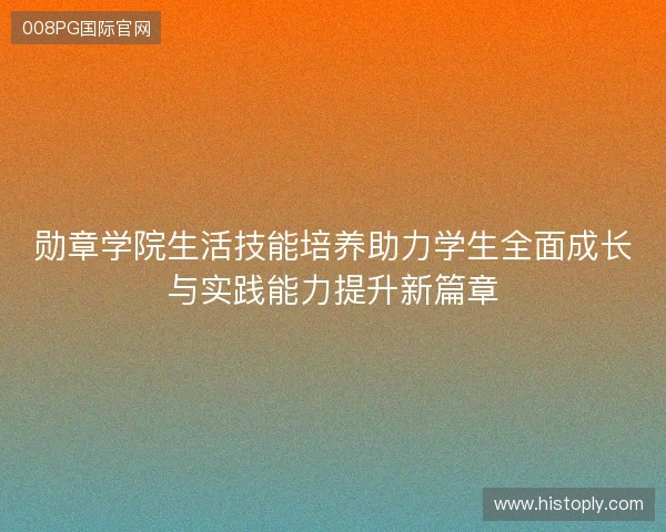 勋章学院生活技能培养助力学生全面成长与实践能力提升新篇章 勋章学院生活技能培养助力学生全面成长与实践能力提升新篇章