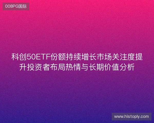 科创50ETF份额持续增长市场关注度提升投资者布局热情与长期价值分析
