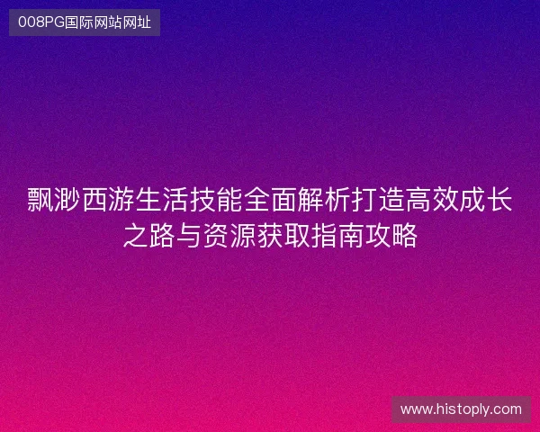 飘渺西游生活技能全面解析打造高效成长之路与资源获取指南攻略