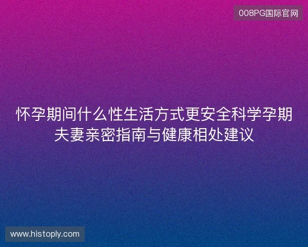 怀孕期间什么性生活方式更安全科学孕期夫妻亲密指南与健康相处建议