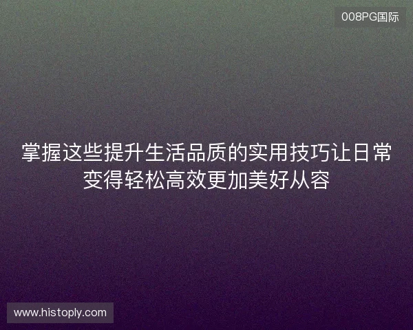 掌握这些提升生活品质的实用技巧让日常变得轻松高效更加美好从容