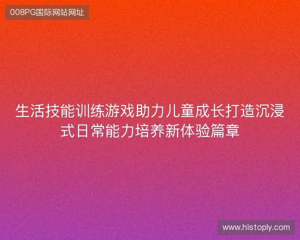 生活技能训练游戏助力儿童成长打造沉浸式日常能力培养新体验篇章