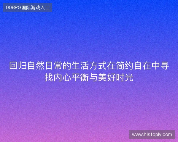 回归自然日常的生活方式在简约自在中寻找内心平衡与美好时光 回归自然日常的生活方式在简约自在中寻找内心平衡与美好时光