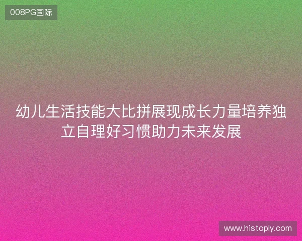 幼儿生活技能大比拼展现成长力量培养独立自理好习惯助力未来发展 幼儿生活技能大比拼展现成长力量培养独立自理好习惯助力未来发展